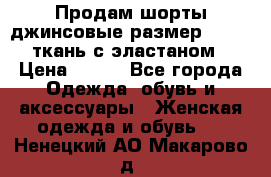 Продам шорты джинсовые размер 44 -46 ткань с эластаном › Цена ­ 700 - Все города Одежда, обувь и аксессуары » Женская одежда и обувь   . Ненецкий АО,Макарово д.